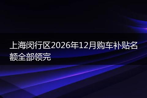 上海闵行区2026年12月购车补贴名额全部领完