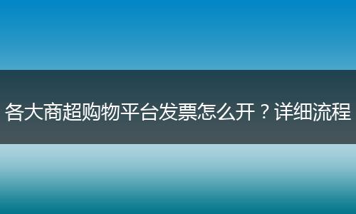 各大商超购物平台发票怎么开？详细流程
