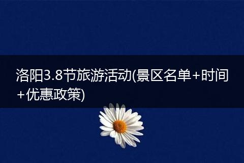 洛阳3.8节旅游活动(景区名单+时间+优惠政策)