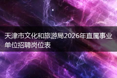 天津市文化和旅游局2026年直属事业单位招聘岗位表