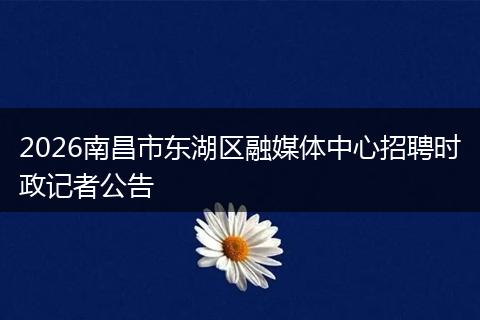 2026南昌市东湖区融媒体中心招聘时政记者公告