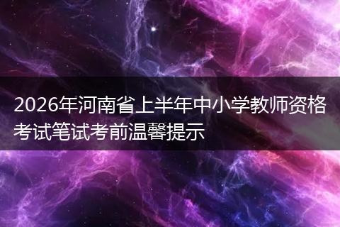 2026年河南省上半年中小学教师资格考试笔试考前温馨提示
