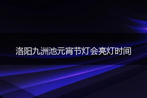 洛阳九洲池元宵节灯会亮灯时间