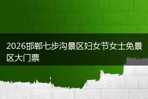 2026邯郸七步沟景区妇女节女士免景区大门票