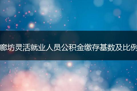 廊坊灵活就业人员公积金缴存基数及比例