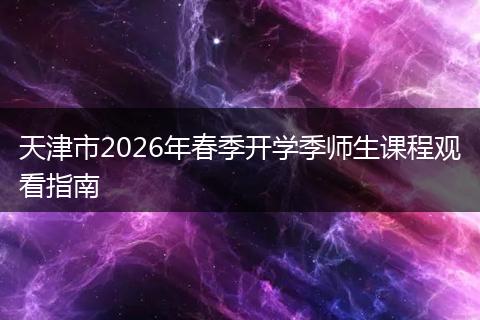 天津市2026年春季开学季师生课程观看指南
