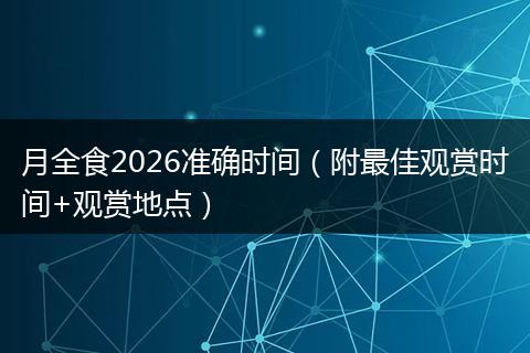 月全食2026准确时间（附最佳观赏时间+观赏地点）
