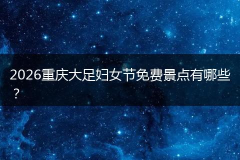 2026重庆大足妇女节免费景点有哪些？