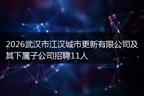 2026武汉市江汉城市更新有限公司及其下属子公司招聘11人