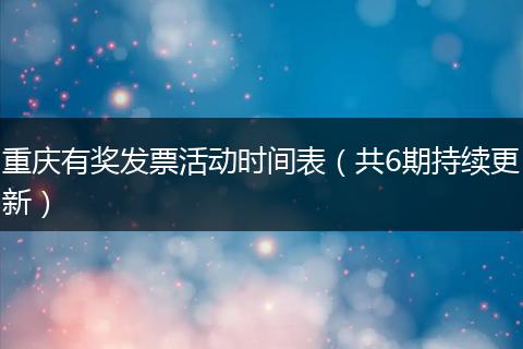 重庆有奖发票活动时间表（共6期持续更新）