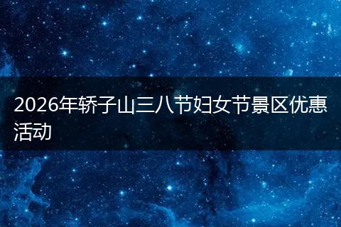 2026年轿子山三八节妇女节景区优惠活动