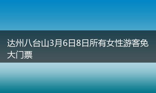 达州八台山3月6日8日所有女性游客免大门票