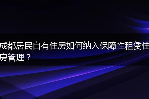 成都居民自有住房如何纳入保障性租赁住房管理？