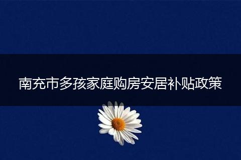 南充市多孩家庭购房安居补贴政策