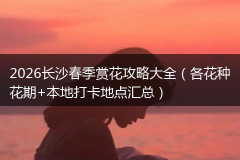 2026长沙春季赏花攻略大全（各花种花期+本地打卡地点汇总）