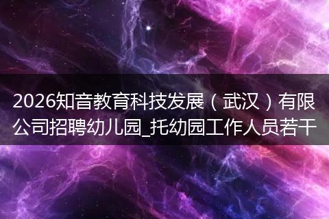 2026知音教育科技发展（武汉）有限公司招聘幼儿园_托幼园工作人员若干