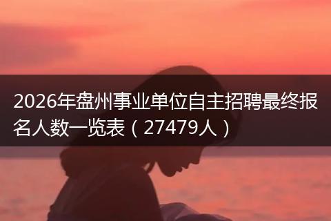 2026年盘州事业单位自主招聘最终报名人数一览表（27479人）