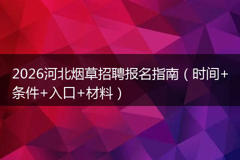 2026河北烟草招聘报名指南（时间+条件+入口+材料）