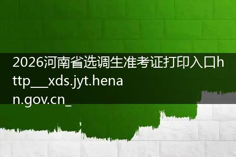 2026河南省选调生准考证打印入口http___xds.jyt.henan.gov.cn_