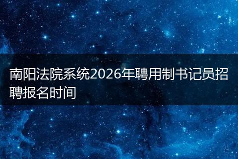 南阳法院系统2026年聘用制书记员招聘报名时间