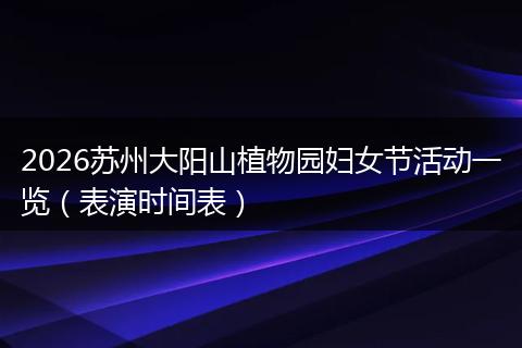 2026苏州大阳山植物园妇女节活动一览（表演时间表）