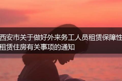 西安市关于做好外来务工人员租赁保障性租赁住房有关事项的通知