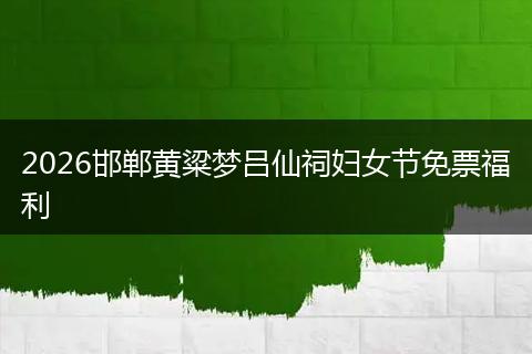 2026邯郸黄粱梦吕仙祠妇女节免票福利