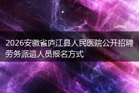 2026安徽省庐江县人民医院公开招聘劳务派遣人员报名方式