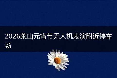 2026莱山元宵节无人机表演附近停车场