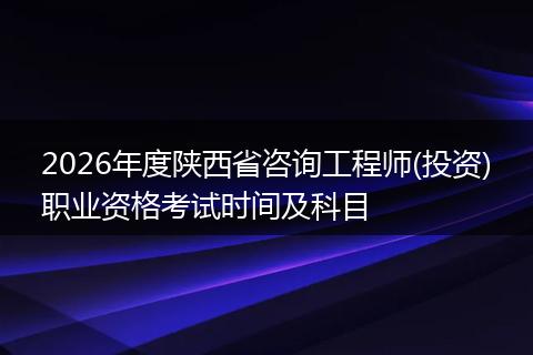 2026年度陕西省咨询工程师(投资)职业资格考试时间及科目