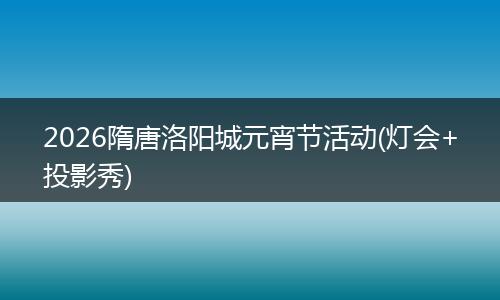 2026隋唐洛阳城元宵节活动(灯会+投影秀)