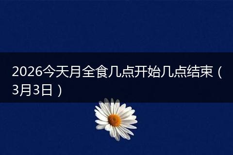 2026今天月全食几点开始几点结束（3月3日）