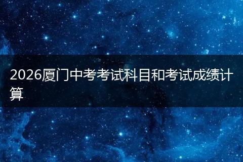 2026厦门中考考试科目和考试成绩计算