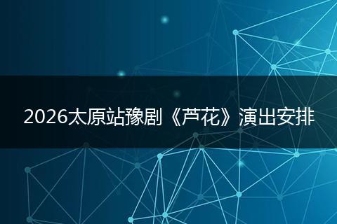 2026太原站豫剧《芦花》演出安排