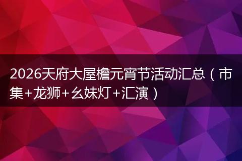 2026天府大屋檐元宵节活动汇总（市集+龙狮+幺妹灯+汇演）