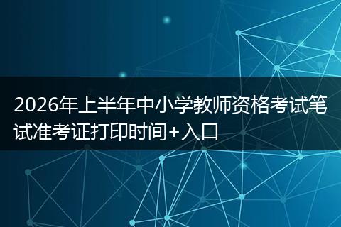 2026年上半年中小学教师资格考试笔试准考证打印时间+入口