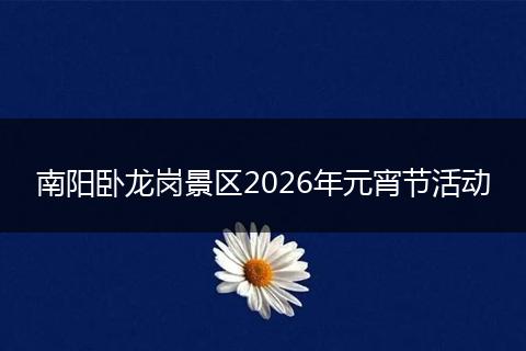 南阳卧龙岗景区2026年元宵节活动