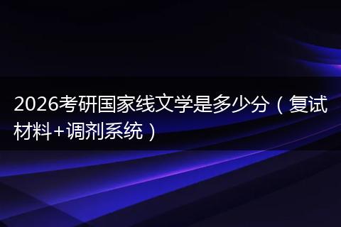 2026考研国家线文学是多少分（复试材料+调剂系统）
