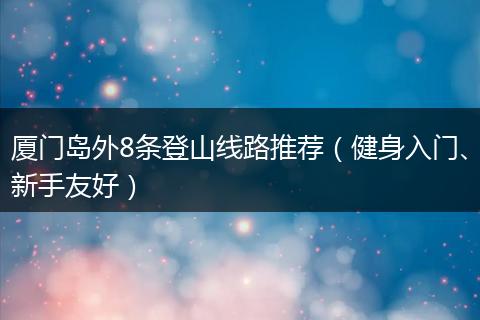 厦门岛外8条登山线路推荐（健身入门、新手友好）