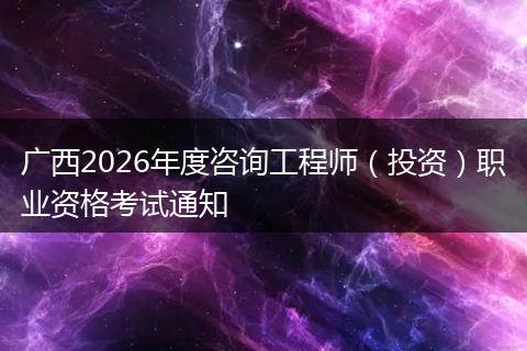 广西2026年度咨询工程师（投资）职业资格考试通知