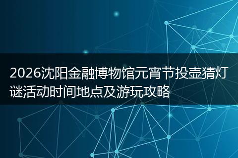 2026沈阳金融博物馆元宵节投壶猜灯谜活动时间地点及游玩攻略