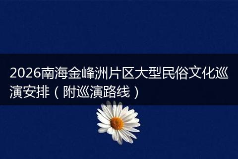 2026南海金峰洲片区大型民俗文化巡演安排（附巡演路线）