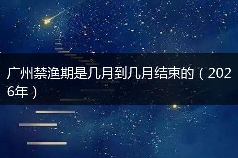 广州禁渔期是几月到几月结束的（2026年）