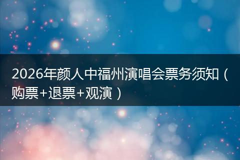 2026年颜人中福州演唱会票务须知（购票+退票+观演）