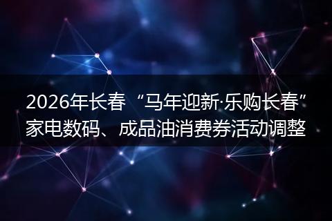 2026年长春“马年迎新·乐购长春”家电数码、成品油消费券活动调整