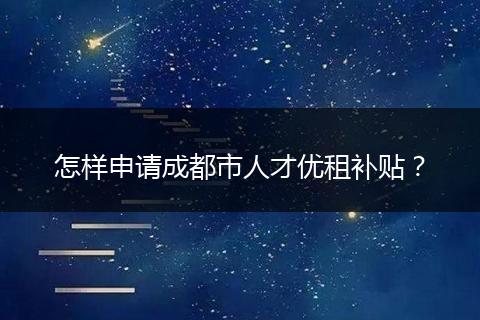 怎样申请成都市人才优租补贴？