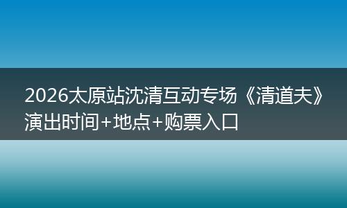 2026太原站沈清互动专场《清道夫》演出时间+地点+购票入口