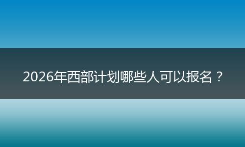 2026年西部计划哪些人可以报名？