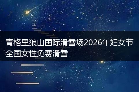 青格里狼山国际滑雪场2026年妇女节全国女性免费滑雪