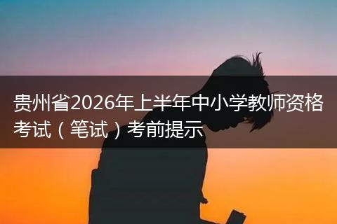 贵州省2026年上半年中小学教师资格考试（笔试）考前提示
